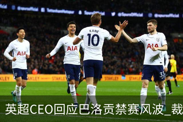 英超CEO回应巴洛贡禁赛风波 裁判公正性陷阴谋论战